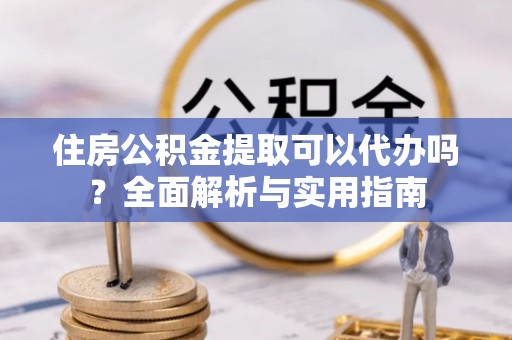 凭祥住房公积金提取可以代办吗？全面解析与实用指南