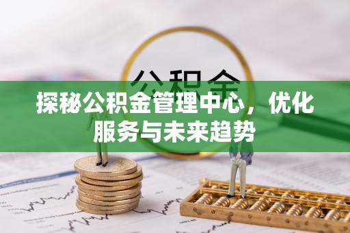 凭祥探秘公积金管理中心，优化服务与未来趋势