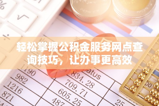 凭祥轻松掌握公积金服务网点查询技巧，让办事更高效