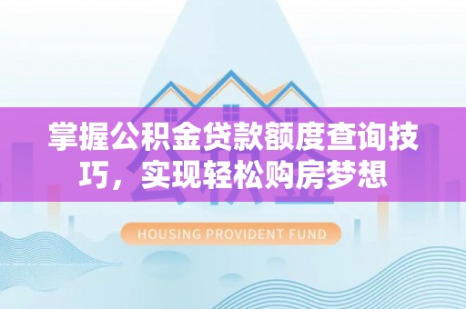 凭祥掌握公积金贷款额度查询技巧，实现轻松购房梦想