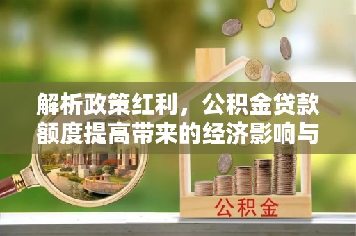 凭祥解析政策红利，公积金贷款额度提高带来的经济影响与生活改变