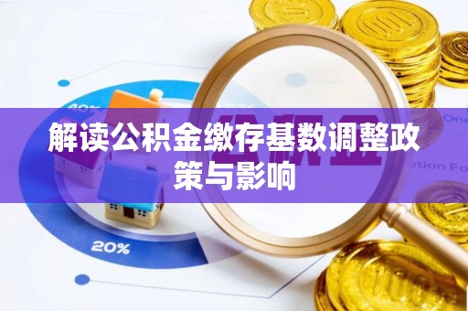 凭祥解读公积金缴存基数调整政策与影响