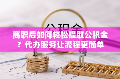 凭祥离职后如何轻松提取公积金？代办服务让流程更简单