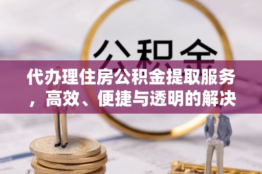 凭祥代办理住房公积金提取服务，高效、便捷与透明的解决方案