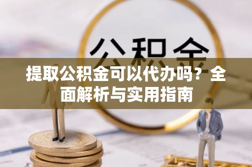 凭祥提取公积金可以代办吗？全面解析与实用指南