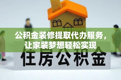 凭祥公积金装修提取代办服务，让家装梦想轻松实现