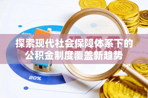 凭祥探索现代社会保障体系下的公积金制度覆盖新趋势