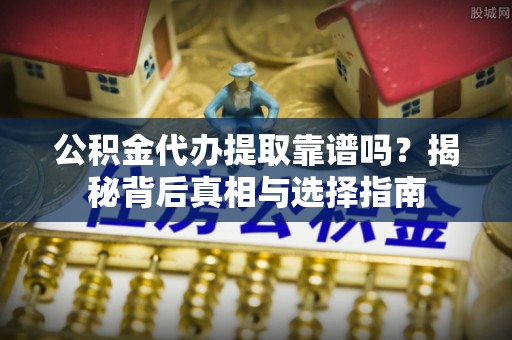 凭祥公积金代办提取靠谱吗？揭秘背后真相与选择指南