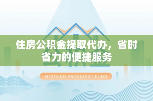 凭祥住房公积金提取代办，省时省力的便捷服务