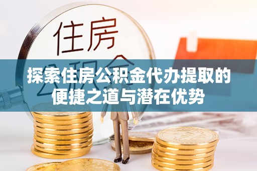 凭祥探索住房公积金代办提取的便捷之道与潜在优势