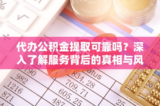 凭祥代办公积金提取可靠吗？深入了解服务背后的真相与风险