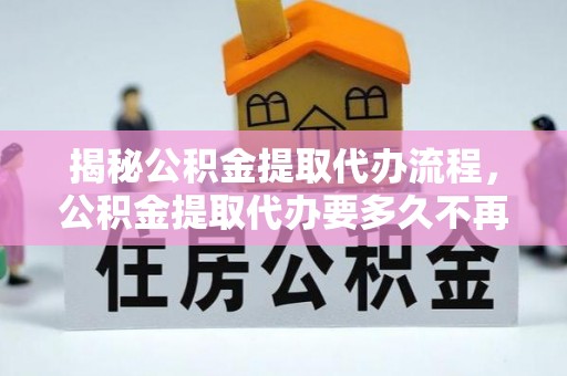 凭祥揭秘公积金提取代办流程，公积金提取代办要多久不再迷茫