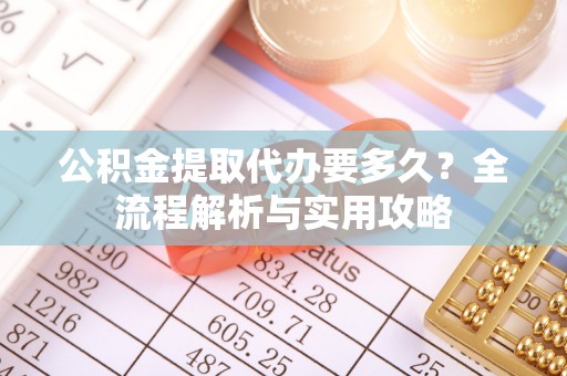 凭祥公积金提取代办要多久？全流程解析与实用攻略