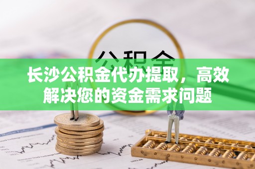 凭祥长沙公积金代办提取，高效解决您的资金需求问题