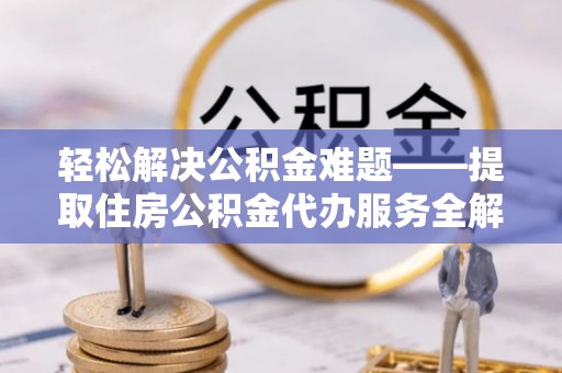 凭祥轻松解决公积金难题——提取住房公积金代办服务全解析