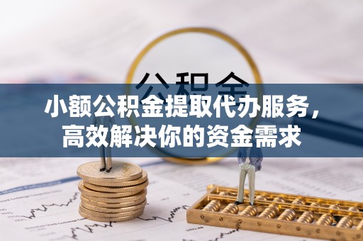 凭祥小额公积金提取代办服务，高效解决你的资金需求