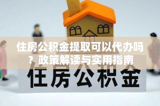 凭祥住房公积金提取可以代办吗？政策解读与实用指南