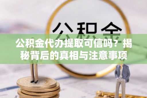 凭祥公积金代办提取可信吗？揭秘背后的真相与注意事项