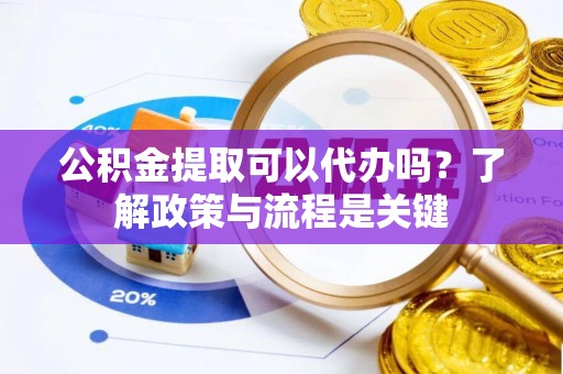 凭祥公积金提取可以代办吗？了解政策与流程是关键