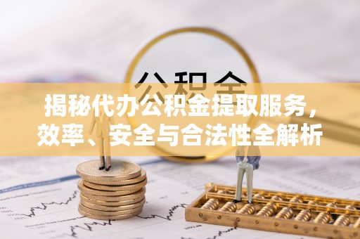 凭祥揭秘代办公积金提取服务，效率、安全与合法性全解析