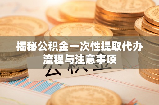 凭祥揭秘公积金一次性提取代办流程与注意事项