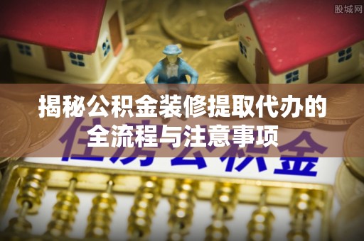 凭祥揭秘公积金装修提取代办的全流程与注意事项