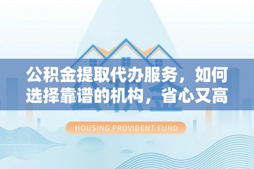 凭祥公积金提取代办服务，如何选择靠谱的机构，省心又高效