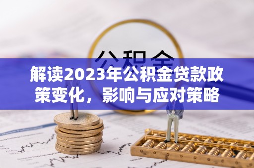 凭祥解读2023年公积金贷款政策变化，影响与应对策略