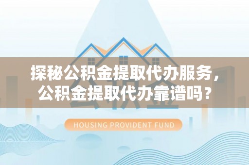 凭祥探秘公积金提取代办服务，公积金提取代办靠谱吗？