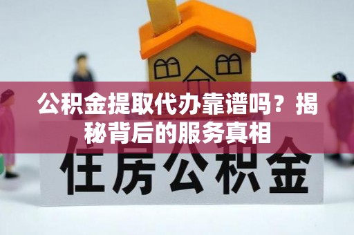 凭祥公积金提取代办靠谱吗？揭秘背后的服务真相