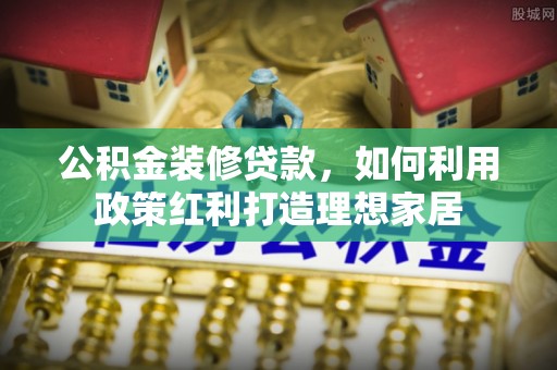 凭祥公积金装修贷款，如何利用政策红利打造理想家居