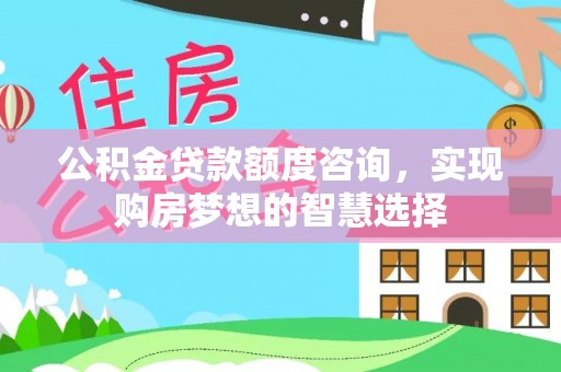 凭祥公积金贷款额度咨询，实现购房梦想的智慧选择