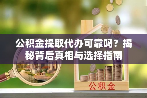 凭祥公积金提取代办可靠吗？揭秘背后真相与选择指南