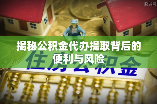 凭祥揭秘公积金代办提取背后的便利与风险