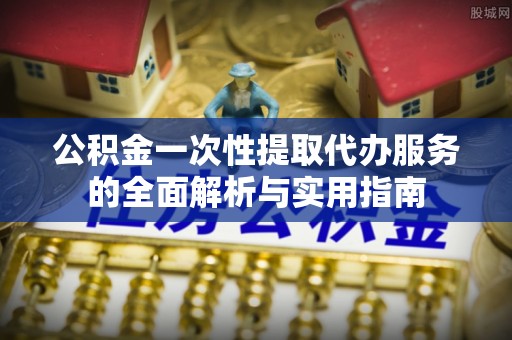 凭祥公积金一次性提取代办服务的全面解析与实用指南