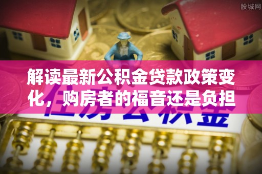 凭祥解读最新公积金贷款政策变化，购房者的福音还是负担？