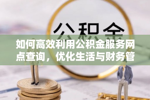 凭祥如何高效利用公积金服务网点查询，优化生活与财务管理