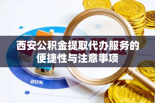 凭祥西安公积金提取代办服务的便捷性与注意事项