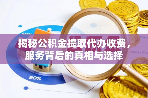 凭祥揭秘公积金提取代办收费，服务背后的真相与选择