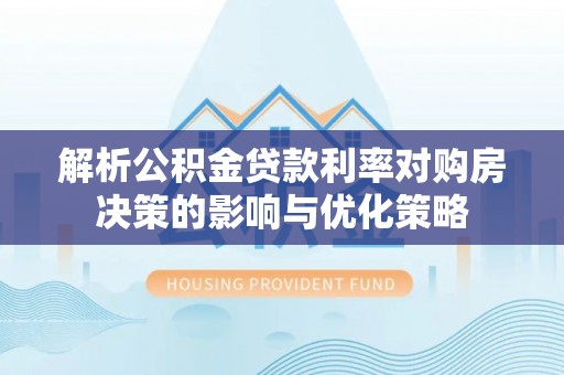 凭祥解析公积金贷款利率对购房决策的影响与优化策略