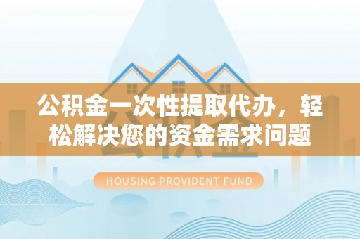凭祥公积金一次性提取代办，轻松解决您的资金需求问题