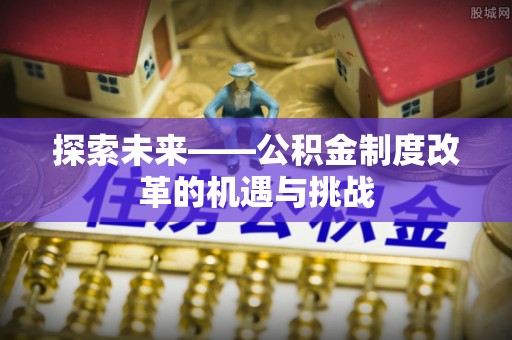 凭祥探索未来——公积金制度改革的机遇与挑战