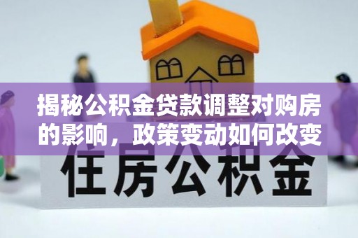 凭祥揭秘公积金贷款调整对购房的影响，政策变动如何改变你的买房计划