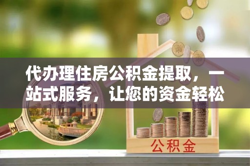 凭祥代办理住房公积金提取，一站式服务，让您的资金轻松到账