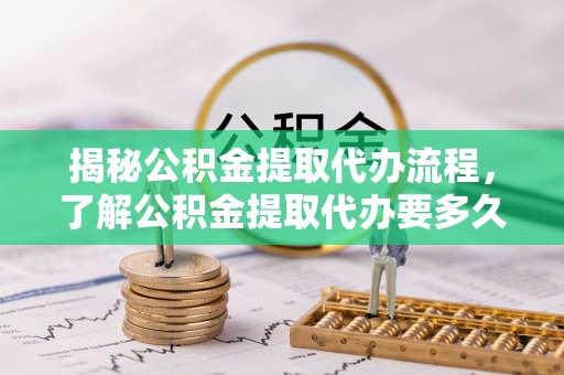 凭祥揭秘公积金提取代办流程，了解公积金提取代办要多久的关键因素