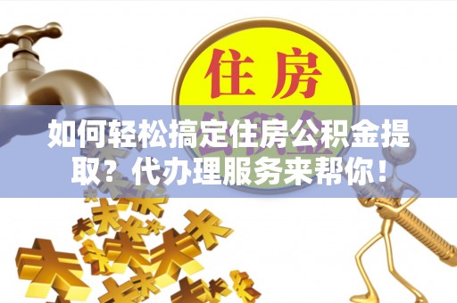 凭祥如何轻松搞定住房公积金提取？代办理服务来帮你！