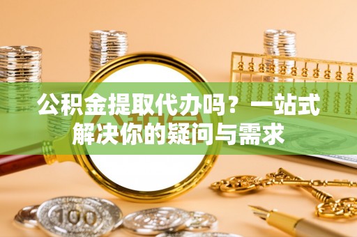凭祥公积金提取代办吗？一站式解决你的疑问与需求