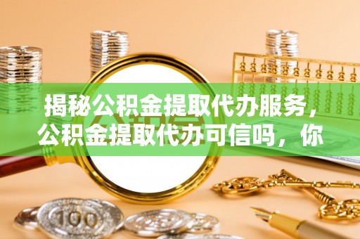 凭祥揭秘公积金提取代办服务，公积金提取代办可信吗，你需要知道的真相