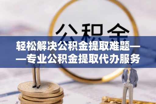 凭祥轻松解决公积金提取难题——专业公积金提取代办服务详解