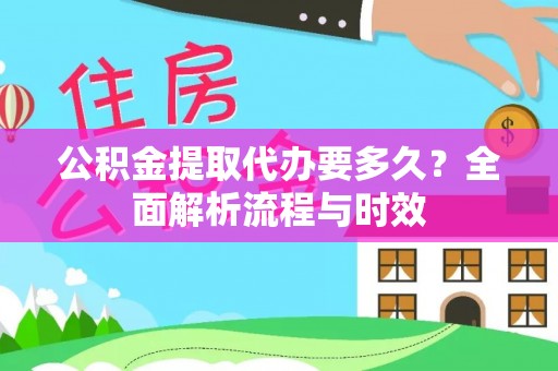 凭祥公积金提取代办要多久？全面解析流程与时效